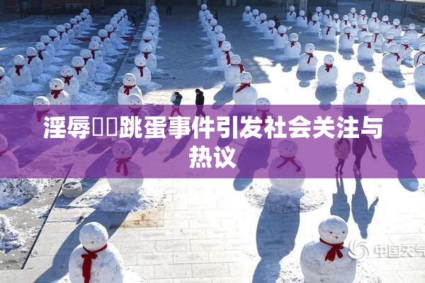淫辱妺妺跳蛋事件引发社会关注与热议