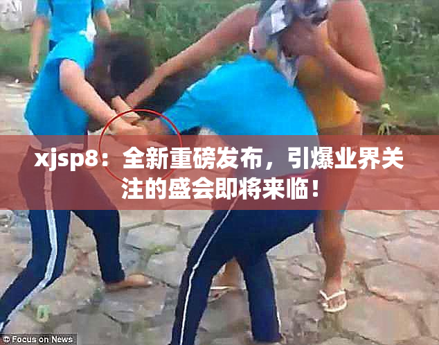 xjsp8：全新重磅发布，引爆业界关注的盛会即将来临！