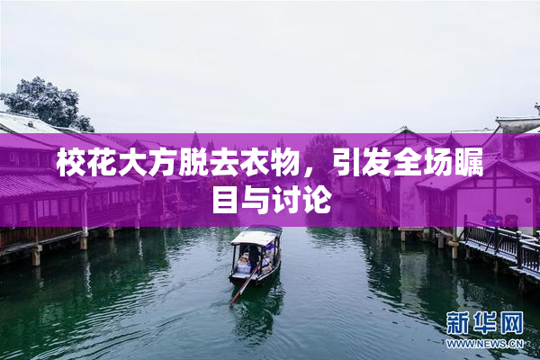 校花大方脱去衣物，引发全场瞩目与讨论