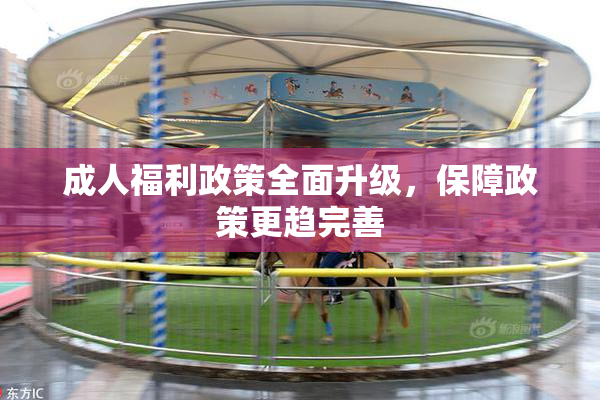 成人福利政策全面升级，保障政策更趋完善