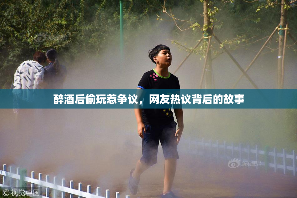 醉酒后偷玩惹争议，网友热议背后的故事