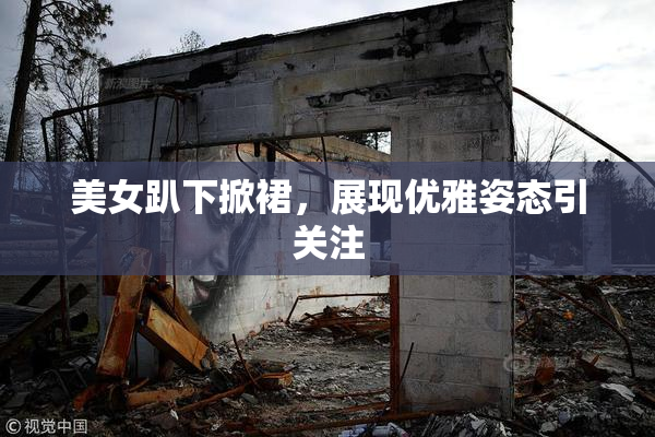 美女趴下掀裙，展现优雅姿态引关注