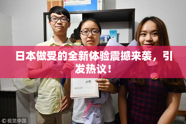日本做受的全新体验震撼来袭，引发热议！