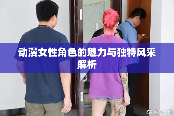 动漫女性角色的魅力与独特风采解析