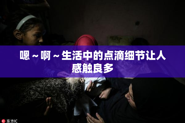 嗯～啊～生活中的点滴细节让人感触良多
