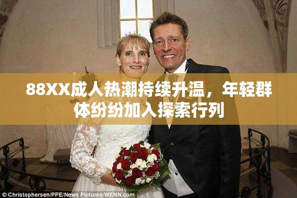 88XX成人热潮持续升温，年轻群体纷纷加入探索行列