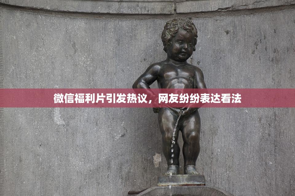 微信福利片引发热议，网友纷纷表达看法