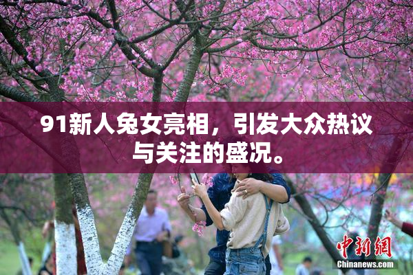 91新人兔女亮相，引发大众热议与关注的盛况。