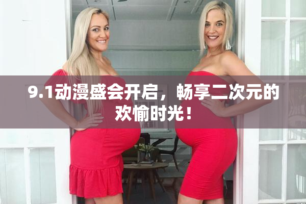 9.1动漫盛会开启，畅享二次元的欢愉时光！
