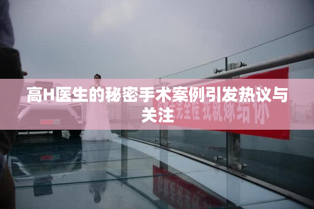 高H医生的秘密手术案例引发热议与关注