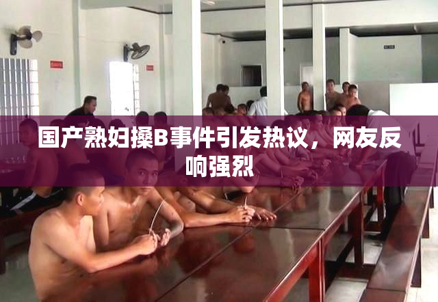 国产熟妇搡B事件引发热议，网友反响强烈