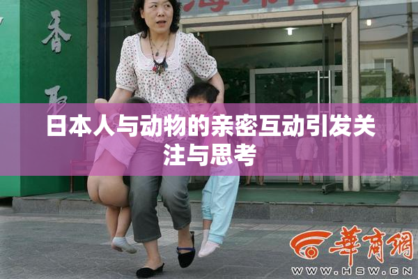 日本人与动物的亲密互动引发关注与思考