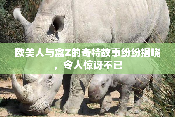 欧美人与禽Z的奇特故事纷纷揭晓，令人惊讶不已