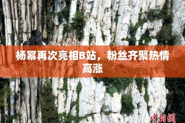 杨幂再次亮相B站，粉丝齐聚热情高涨