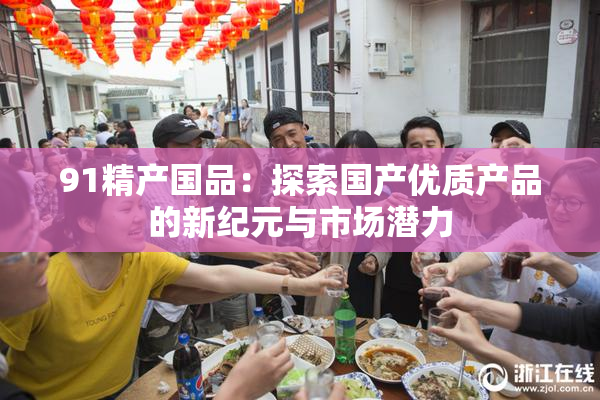 91精产国品：探索国产优质产品的新纪元与市场潜力