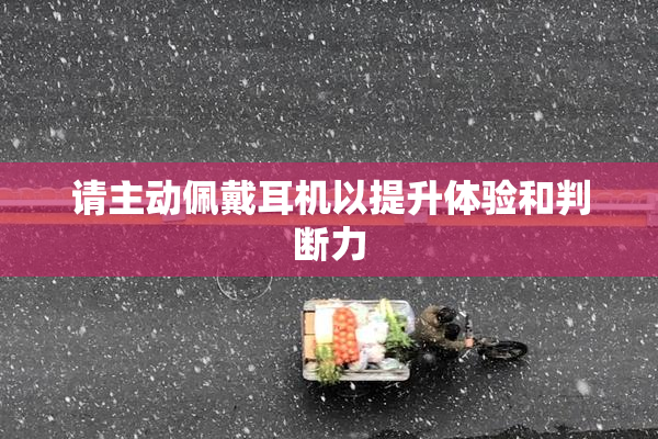 请主动佩戴耳机以提升体验和判断力