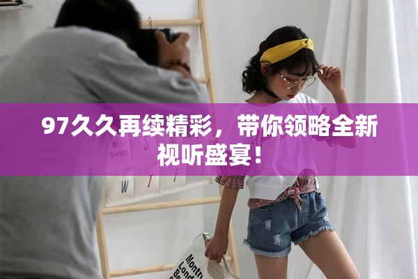 97久久再续精彩，带你领略全新视听盛宴！