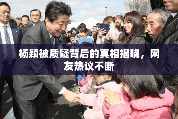 杨颖被质疑背后的真相揭晓，网友热议不断