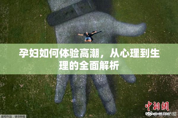 孕妇如何体验高潮，从心理到生理的全面解析