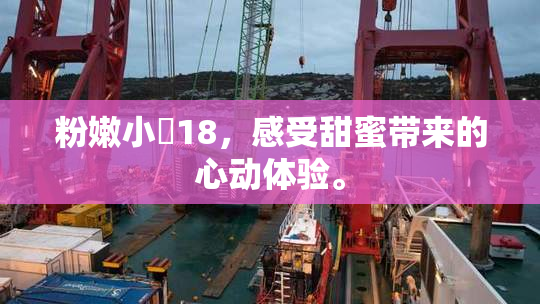 粉嫩小泬18，感受甜蜜带来的心动体验。