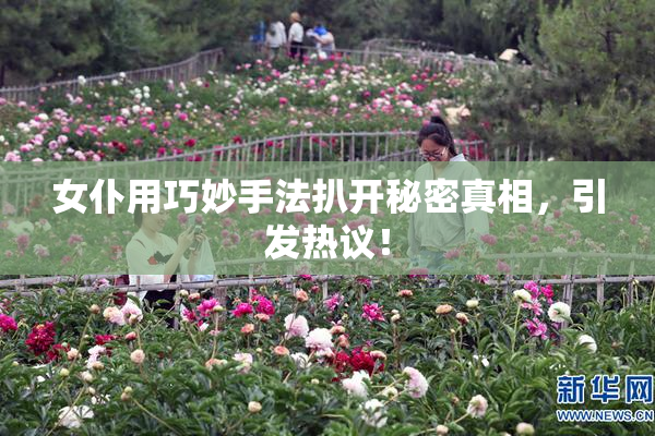 女仆用巧妙手法扒开秘密真相，引发热议！