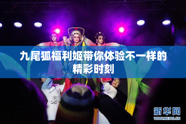 九尾狐福利姬带你体验不一样的精彩时刻