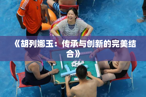 《胡列娜玉：传承与创新的完美结合》