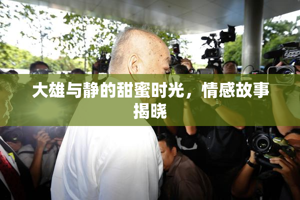 大雄与静的甜蜜时光，情感故事揭晓