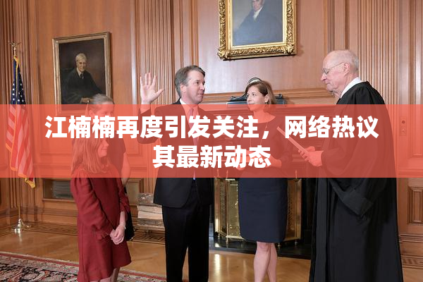 江楠楠再度引发关注，网络热议其最新动态
