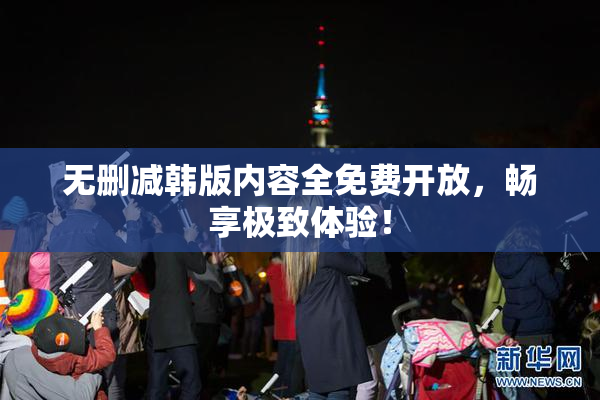 无删减韩版内容全免费开放，畅享极致体验！