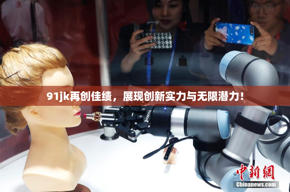 91jk再创佳绩，展现创新实力与无限潜力！