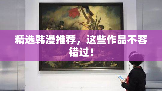 精选韩漫推荐，这些作品不容错过！