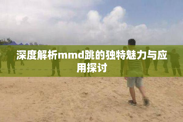 深度解析mmd跳的独特魅力与应用探讨