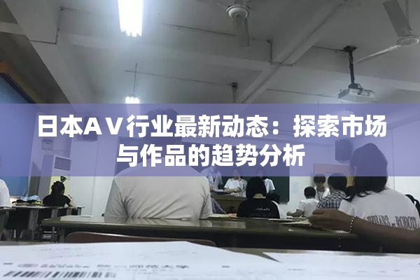 日本AⅤ行业最新动态：探索市场与作品的趋势分析