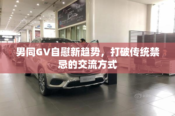男同GV自慰新趋势，打破传统禁忌的交流方式