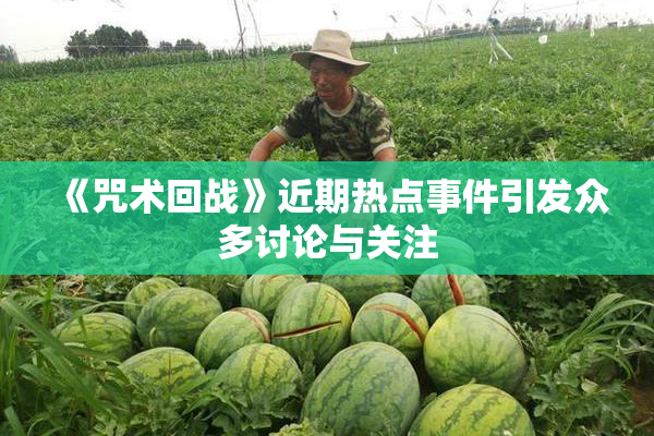 《咒术回战》近期热点事件引发众多讨论与关注