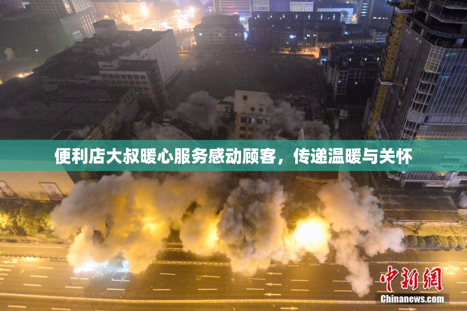 便利店大叔暖心服务感动顾客，传递温暖与关怀