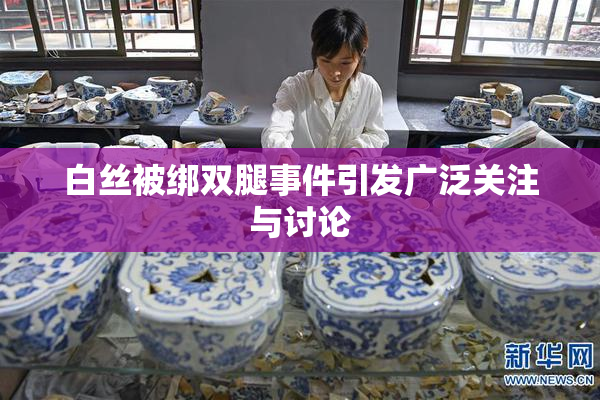 白丝被绑双腿事件引发广泛关注与讨论