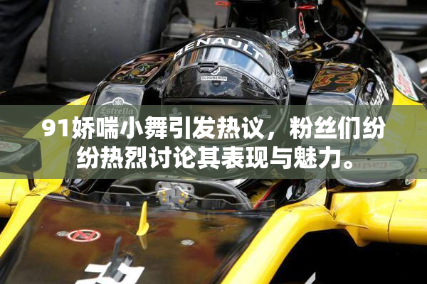 91娇喘小舞引发热议，粉丝们纷纷热烈讨论其表现与魅力。