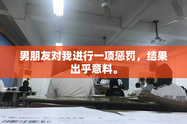 男朋友对我进行一项惩罚，结果出乎意料。