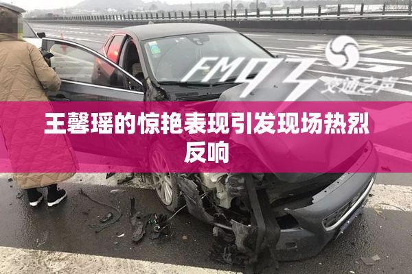 王馨瑶的惊艳表现引发现场热烈反响