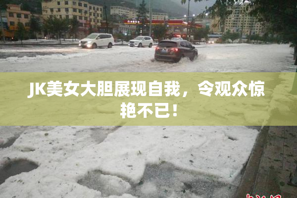 JK美女大胆展现自我，令观众惊艳不已！