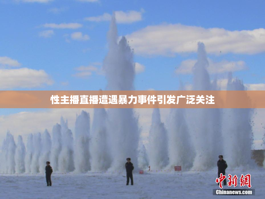 性主播直播遭遇暴力事件引发广泛关注