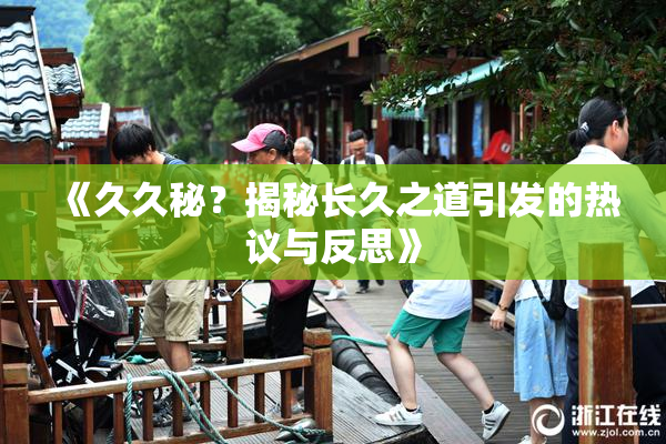 《久久秘？揭秘长久之道引发的热议与反思》