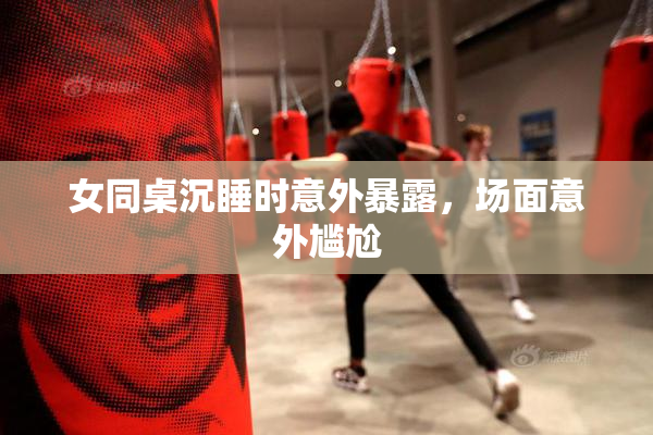 女同桌沉睡时意外暴露，场面意外尴尬