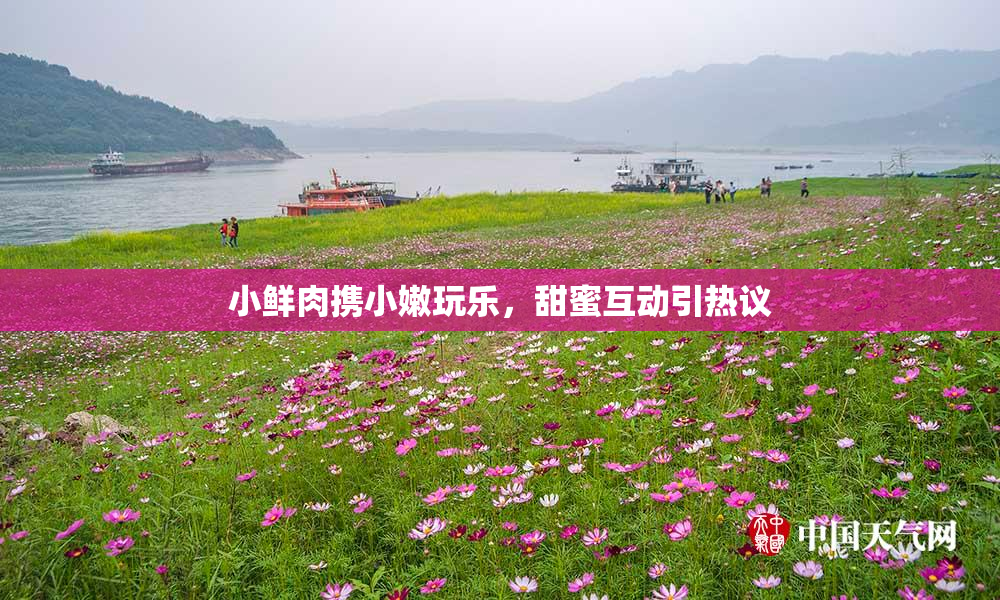 小鲜肉携小嫩玩乐，甜蜜互动引热议