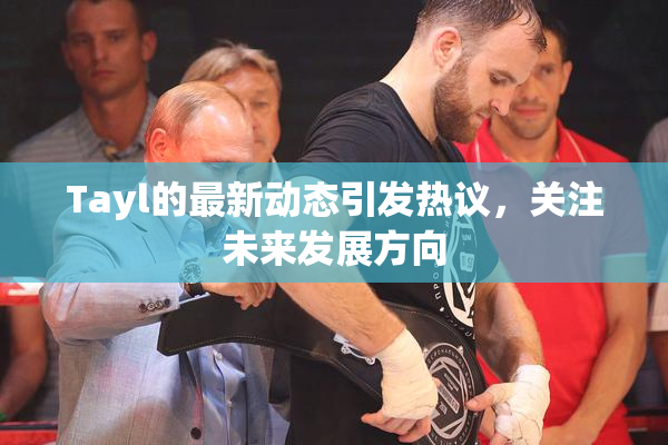 Tayl的最新动态引发热议，关注未来发展方向