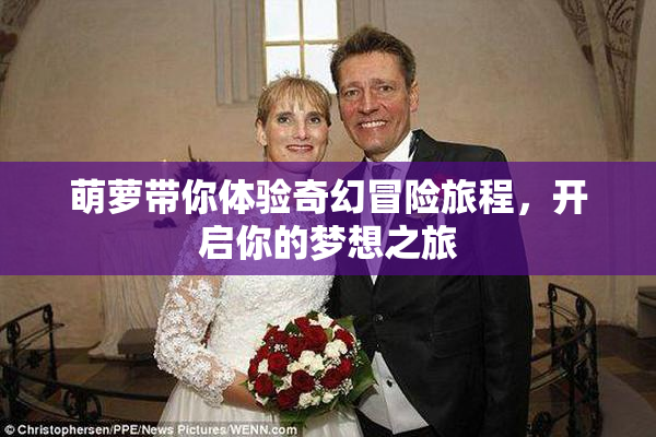 萌萝带你体验奇幻冒险旅程，开启你的梦想之旅
