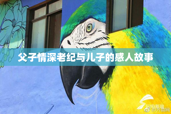 父子情深老纪与儿子的感人故事
