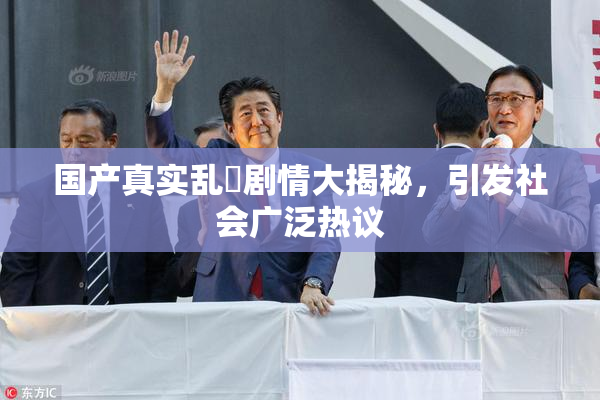 国产真实乱婬剧情大揭秘，引发社会广泛热议